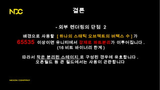 결론
- 외부 렌더링의 단점 2
배경으로 사용할 [ 하나의 스태틱 오브젝트의 버텍스 수 ] 가
65535 이상이면 유니티에서 강제로 파트분리가 이루어집니다 .
(16 비트 바이너리 한계 )
따라서 작은 분리된 스테이지 로 구성된 경우에 유효합니다 .
오픈월드 등 큰 필드에서는 사용이 곤란합니다
 