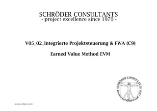 SCHRÖDER CONSULTANTS
                - project excellence since 1970 -
                     j        ll      i



       V05_02_Integrierte
       V05 02 Integrierte Projektsteuerung & FWA (C9)

                   Earned Value Method EVM




www.sc4pm.com
 