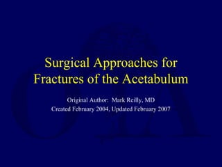 Surgical Approaches for
Fractures of the Acetabulum
Original Author: Mark Reilly, MD
Created February 2004, Updated February 2007
 