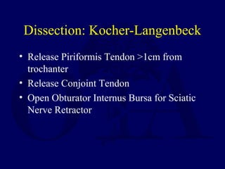 Dissection: Kocher-Langenbeck
• Release Piriformis Tendon >1cm from
trochanter
• Release Conjoint Tendon
• Open Obturator Internus Bursa for Sciatic
Nerve Retractor
 