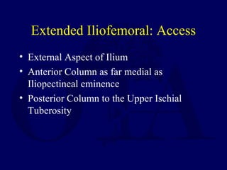 Extended Iliofemoral: Access
• External Aspect of Ilium
• Anterior Column as far medial as
Iliopectineal eminence
• Posterior Column to the Upper Ischial
Tuberosity
 