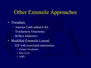 Other Extensile Approaches
• Triradiate
– Anterior Limb added to KL
– Trochanteric Osteotomy
– Reflect Abductors
• Modified Extensile Lateral
– EIF with associated osteotomies
• Greater Trochanter
• Iliac Crest
• ASIS
 