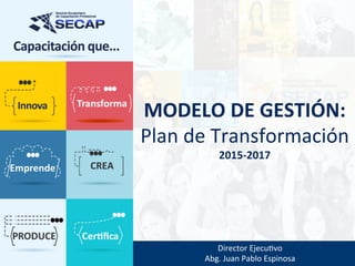 Director	Ejecu,vo	
Abg.	Juan	Pablo	Espinosa	
MODELO	DE	GESTIÓN:		
Plan	de	Transformación	
2015-2017	
 