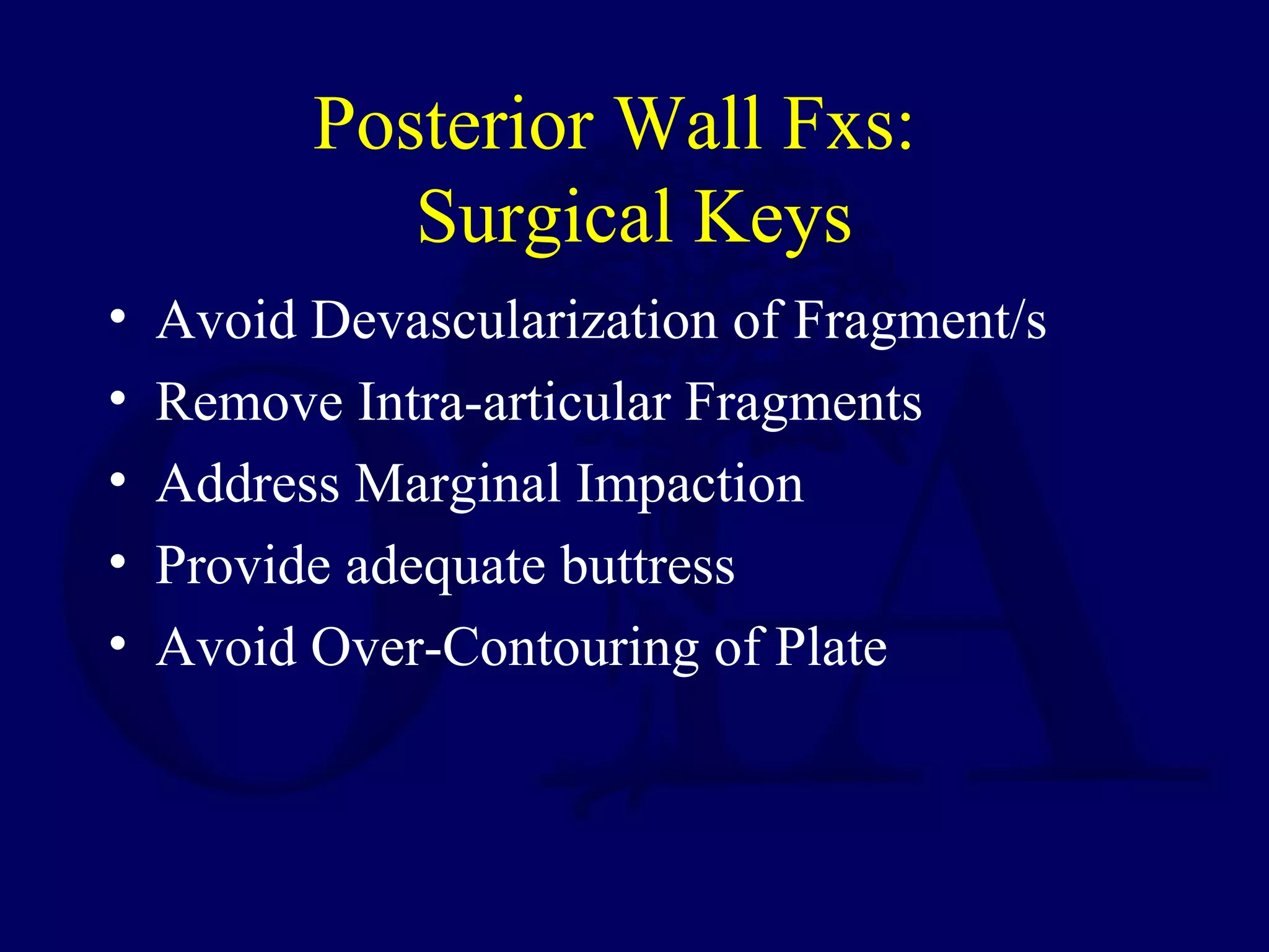 Posterior Wall Fxs:
Surgical Keys
• Avoid Devascularization of Fragment/s
• Remove Intra-articular Fragments
• Address Marginal Impaction
• Provide adequate buttress
• Avoid Over-Contouring of Plate
 