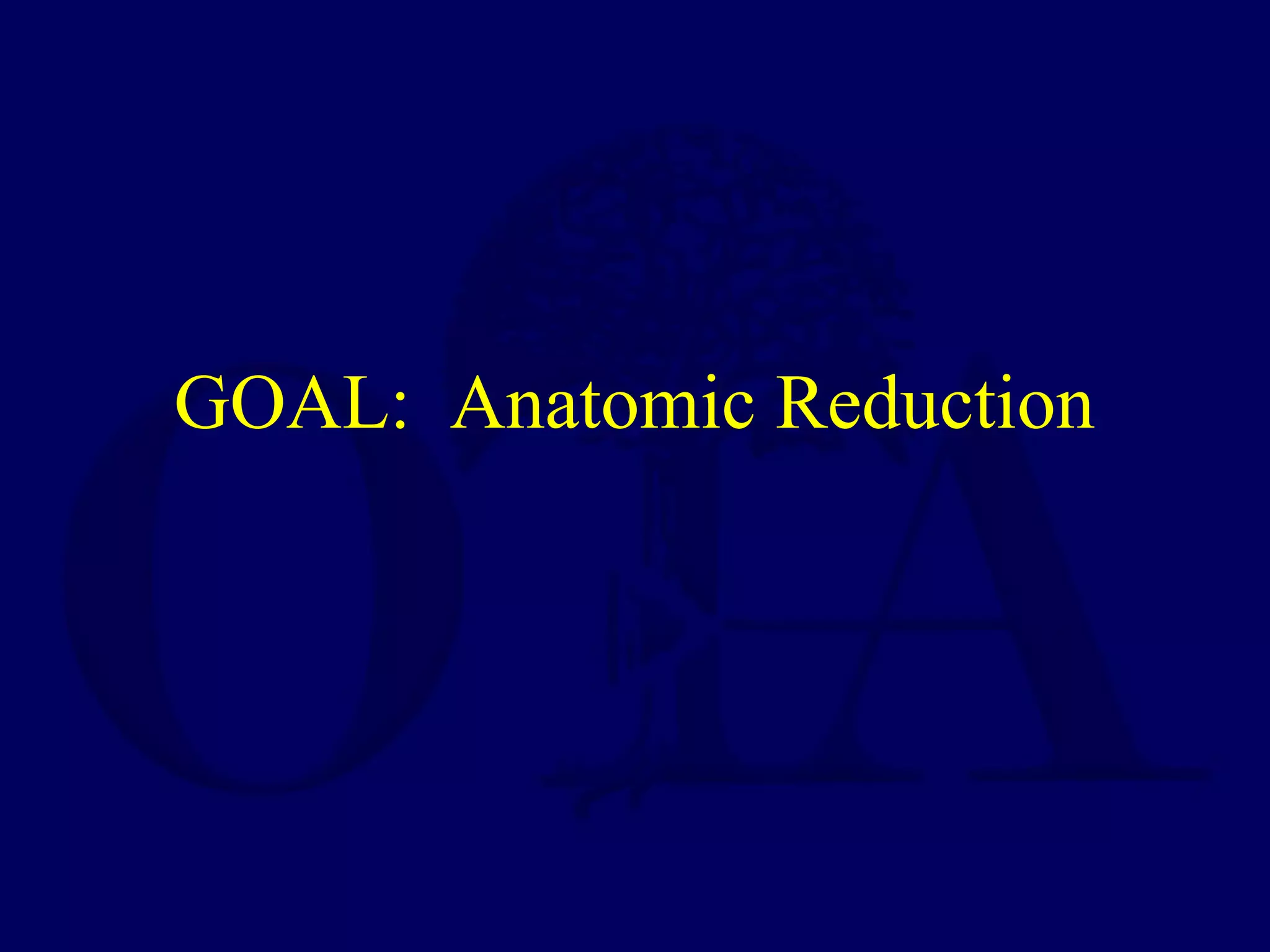 GOAL: Anatomic Reduction
 