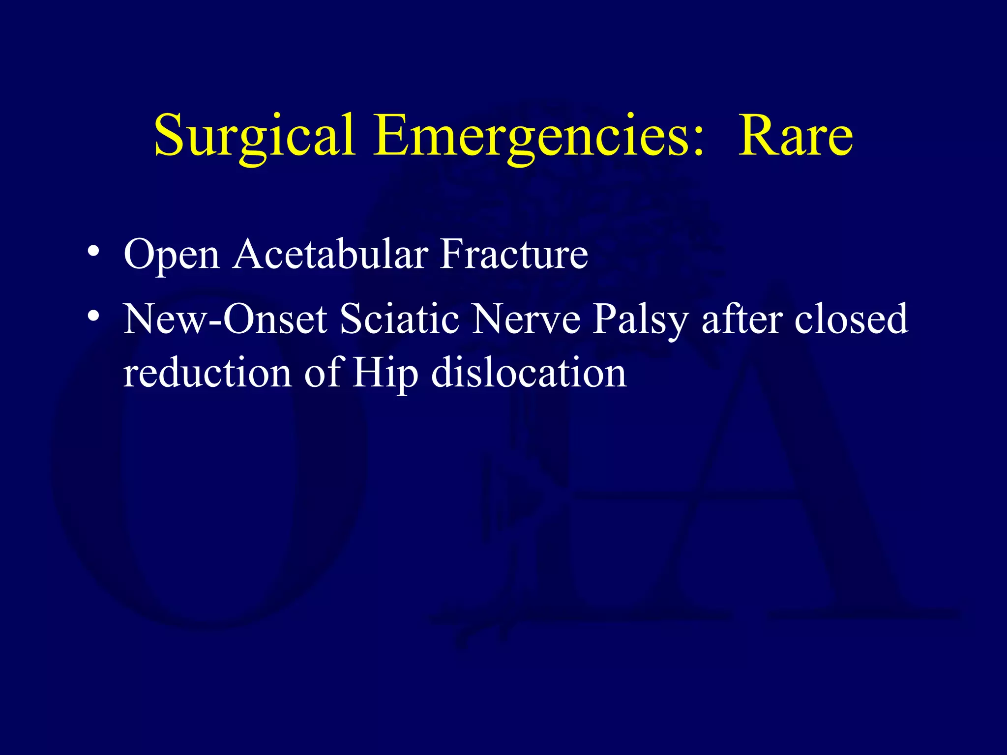 Surgical Emergencies: Rare
• Open Acetabular Fracture
• New-Onset Sciatic Nerve Palsy after closed
reduction of Hip dislocation
 