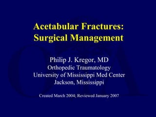 Acetabular Fractures:
Surgical Management
Philip J. Kregor, MD
Orthopedic Traumatology
University of Mississippi Med Center
Jackson, Mississippi
Created March 2004; Reviewed January 2007
 
