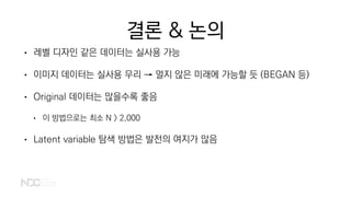 결론 & 논의
• 레벨 디자인 같은 데이터는 실사용 가능
• 이미지 데이터는 실사용 무리 → 멀지 않은 미래에 가능할 듯 (BEGAN 등)
• Original 데이터는 많을수록 좋음
• 이 방법으로는 최소 N > 2,000
• Latent variable 탐색 방법은 발전의 여지가 많음
 