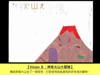 【Vivian ８：神奇火山大冒險】
傳說那個火山住了一個怪物，打敗怪物就能拿到許許多多的寶物。
 