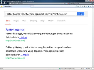 w
w
Faktor-Faktor yang Mempengaruhi Efisiensi Pembelajaran
http://www.etca.com/
Faktor-faktor
ETCA Search
Faktor-Faktor yang Mempengaruhi Efisiensi Pembelajaran
Faktor internal
Faktor fisiologis, yaitu faktor yang berhubungan dengan kondisi
fisik individu .. More
http://www.etca.com/
Faktor psikologis, yaitu faktor yang berkaitan dengan keadaan
psikologis seseorang yang dapat mempengaruhi proses
pembelajaran .. More
http://www.etca.com/
 