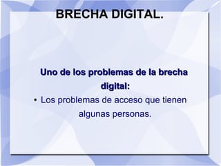 BRECHA DIGITAL.
Uno de los problemas de la brechaUno de los problemas de la brecha
digital:digital:
● Los problemas de acceso que tienen
algunas personas.
 
