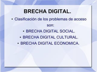 BRECHA DIGITAL.
● Clasificación de los problemas de acceso
son:
● BRECHA DIGITAL SOCIAL.
● BRECHA DIGITAL CULTURAL.
● BRECHA DIGITAL ECONOMICA.
 