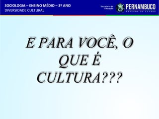 SOCIOLOGIA – ENSINO MÉDIO – 3º ANO 
DIVERSIDADE CULTURAL 
EE PPAARRAA VVOOCCÊÊ,, OO 
QQUUEE ÉÉ 
CCUULLTTUURRAA?????? 
 
