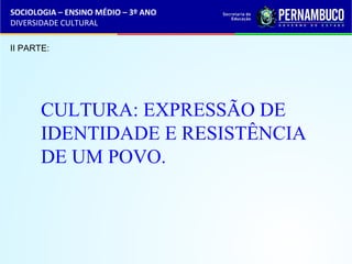 SOCIOLOGIA – ENSINO MÉDIO – 3º ANO 
DIVERSIDADE CULTURAL 
II PARTE: 
CULTURA: EXPRESSÃO DE 
IDENTIDADE E RESISTÊNCIA 
DE UM POVO. 
 