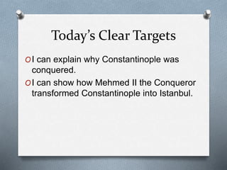 Today’s Clear Targets
OI can explain why Constantinople was
conquered.
OI can show how Mehmed II the Conqueror
transformed Constantinople into Istanbul.