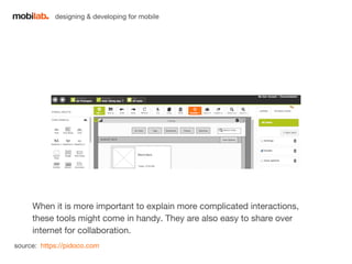 designing & developing for mobile 
When it is more important to explain more complicated interactions, 
these tools might come in handy. They are also easy to share over 
internet for collaboration. 
source: https://pidoco.com 
 