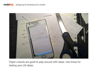designing & developing for mobile 
Paper cutouts are good to play around with ideas. Use those for 
testing your UX ideas. 
 