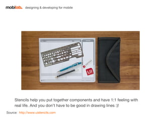 designing & developing for mobile 
Stencils help you put together components and have 1:1 feeling with 
real life. And you don’t have to be good in drawing lines :)! 
Source: http://www.uistencils.com 
 