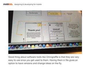 designing & developing for mobile 
Good thing about software tools like Omnigraffle is that they are very 
easy to use once you get used to them. Having them in file gives an 
option to have versions and change ideas on the fly. 
 
