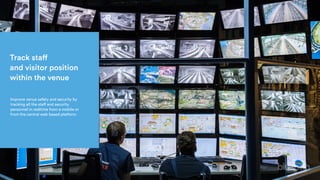 Track staff 
and visitor position
within the venue
Improve venue safety and security by
tracking all the staff and security
personnel in realtime from a mobile or
from the central web based platform.
 