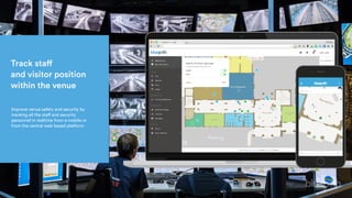 Track staff 
and visitor position
within the venue
Improve venue safety and security by
tracking all the staff and security
personnel in realtime from a mobile or
from the central web based platform.
 