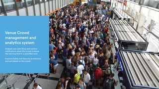 Venue Crowd
management and
analytics system
Analyse user path flows and receive
notifications when the crowd is above
the warning level in a specified zone.
Improve Safety and Security at entrance
and exit based on the crowd.
 