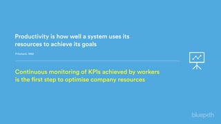 Productivity is how well a system uses its
resources to achieve its goals
Pritchard, 1992
Continuous monitoring of KPIs achieved by workers
is the first step to optimise company resources
 