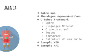 agenda
➔ Sobre Nós
➔ Abordagem keyword-driven
➔ O Robot Framework
◆ Sobre
◆ Linguagem Natural
◆ O que preciso?
◆ Testes
◆ Libraries
◆ Estrutura de uma suíte
➔ Exemplo WEB
➔ Exemplo API
 