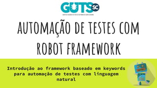 automação de testes com
robot framework
Introdução ao framework baseado em keywords
para automação de testes com linguagem
natural
 