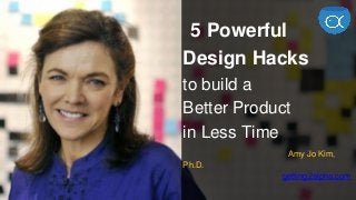 5 Powerful
Design Hacks
to build a
Better Product
in Less Time
Amy Jo Kim,
Ph.D.
getting2alpha.com
 