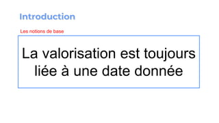 La valorisation est toujours
liée à une date donnée
Les notions de base
 