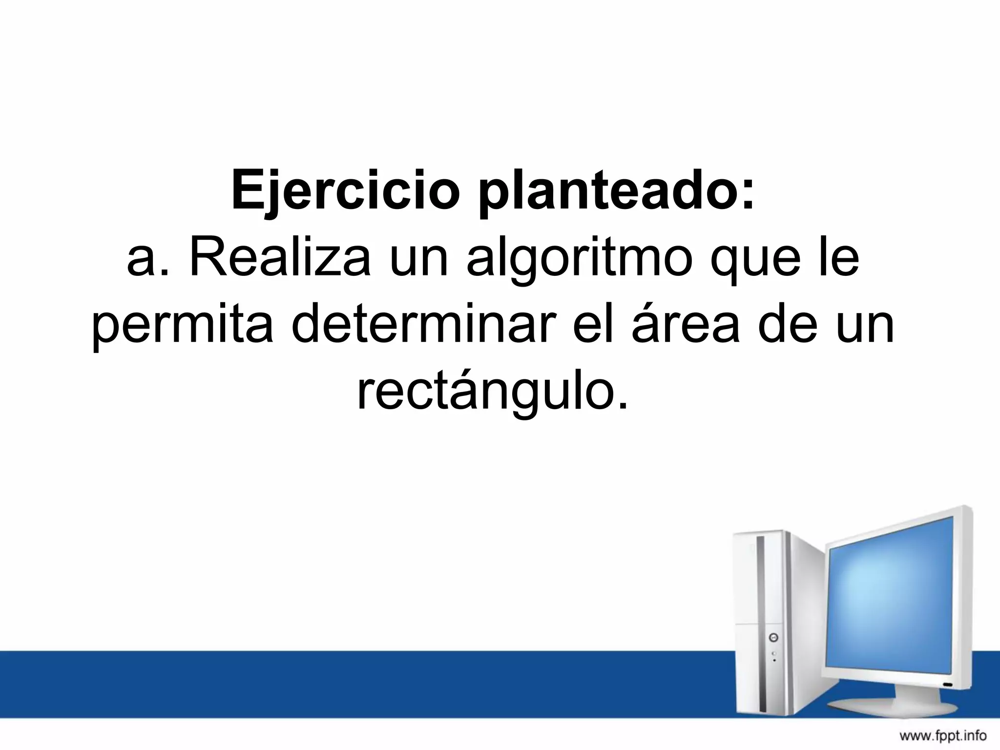 Ejercicio planteado:
a. Realiza un algoritmo que le
permita determinar el área de un
rectángulo.
 