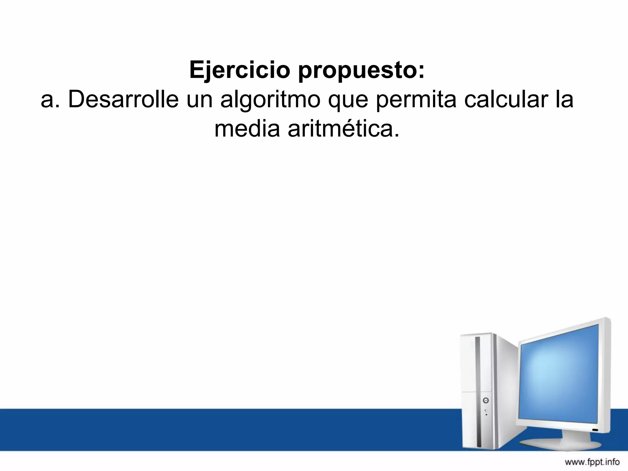 Ejercicio propuesto:
a. Desarrolle un algoritmo que permita calcular la
media aritmética.
 