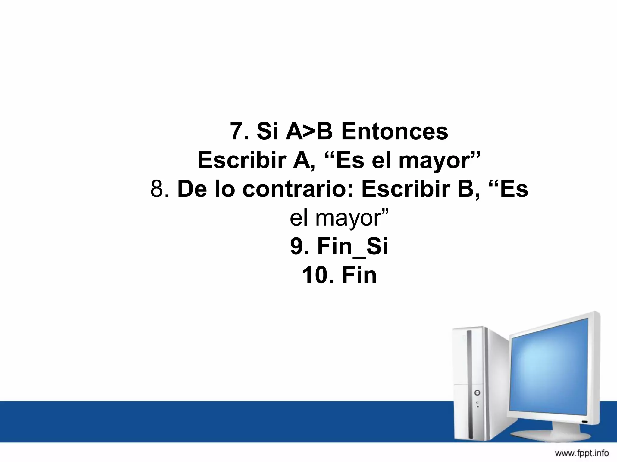 7. Si A>B Entonces
Escribir A, “Es el mayor”
8. De lo contrario: Escribir B, “Es
el mayor”
9. Fin_Si
10. Fin
 