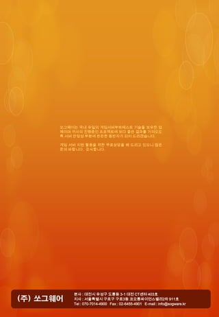 쏘그웨어는 국내 유일의 게임서버부하테스트 기술을 보유한 업
체이며 귀사의 진행중인 프로젝트에 보다 좋은 결과를 가져오도
록 서버 안정성 부분에 든든한 동반자가 되어 드리겠습니다.

게임 서버 지원 활용을 위한 무료상담을 해 드리고 있으니 많은
문의 바랍니다. 감사합니다.




    본사 : 대전시 유성구 도룡동 3-1 대전 CT센터 403호
    지사 : 서울특별시 구로구 구로3동 코오롱싸이언스밸리2차 911호
    Tel : 070-7014-4900 Fax : 02-6455-4901 E-mail : info@sogware.kr
 