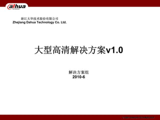 浙江大华技术股份有限公司
Zhejiang Dahua Technology Co. Ltd.




             大型高清解决方案v1.0

                                     解决方案组
                                      2010-6




                                               © 2001 DAHUA TECHNOLOGY
 