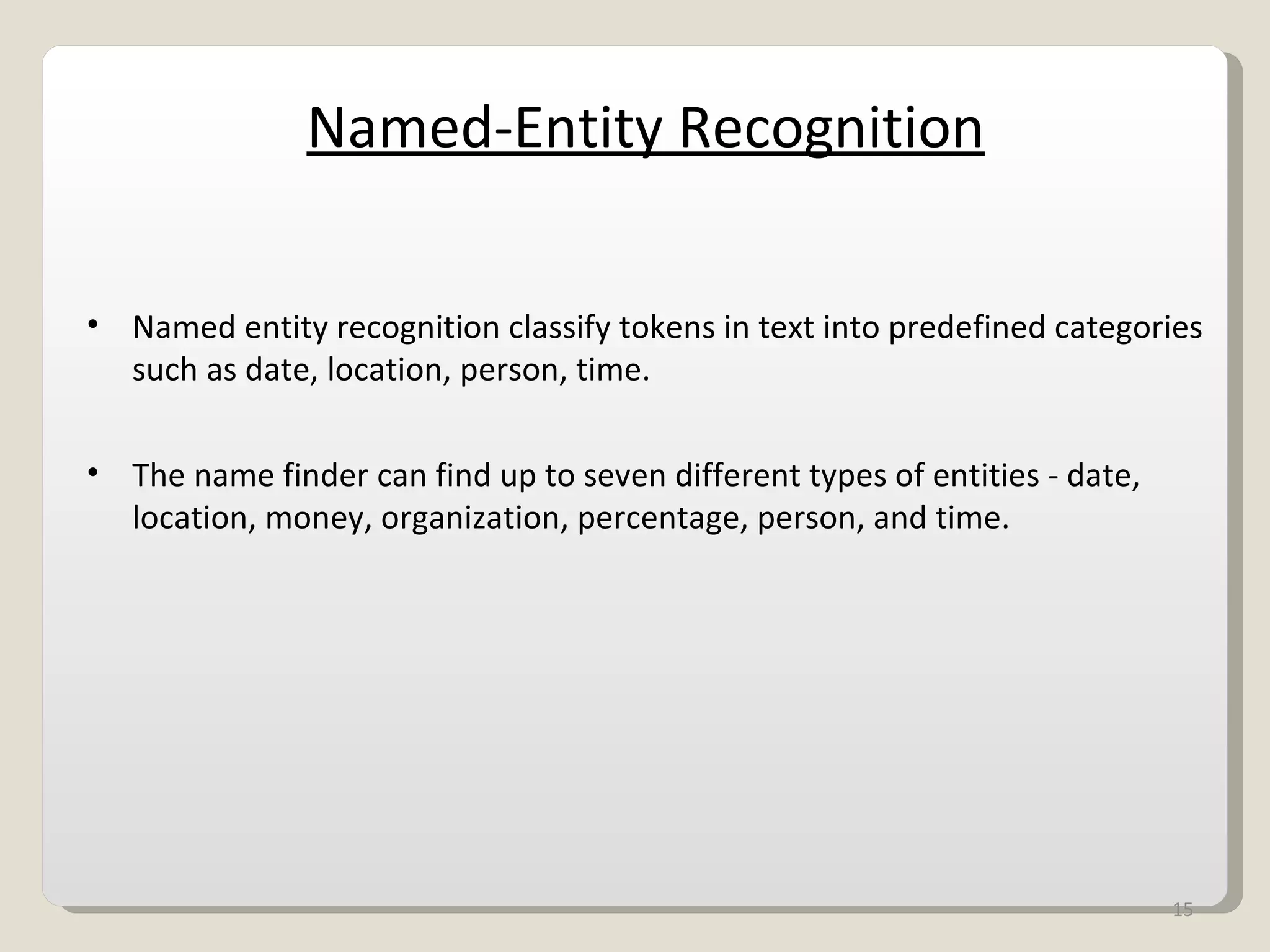 Named-Entity Recognition Named entity recognition classify tokens in text into predefined categories such as date, location, person, time. The name finder can find up to seven different types of entities - date, location, money, organization, percentage, person, and time. 