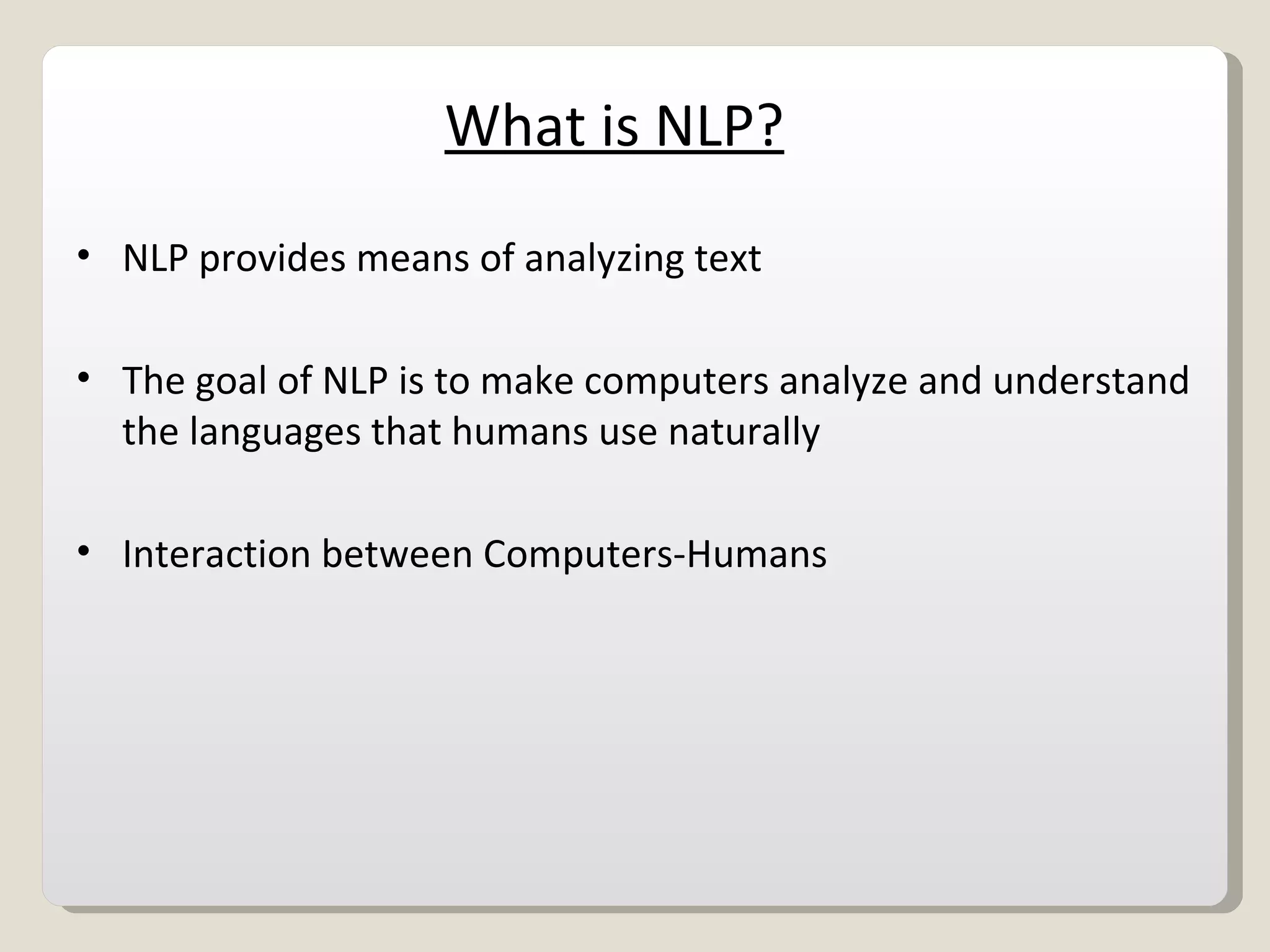 What is NLP? NLP provides means of analyzing text  The goal of NLP is to make computers analyze and understand the languages that humans use naturally Interaction between Computers-Humans 