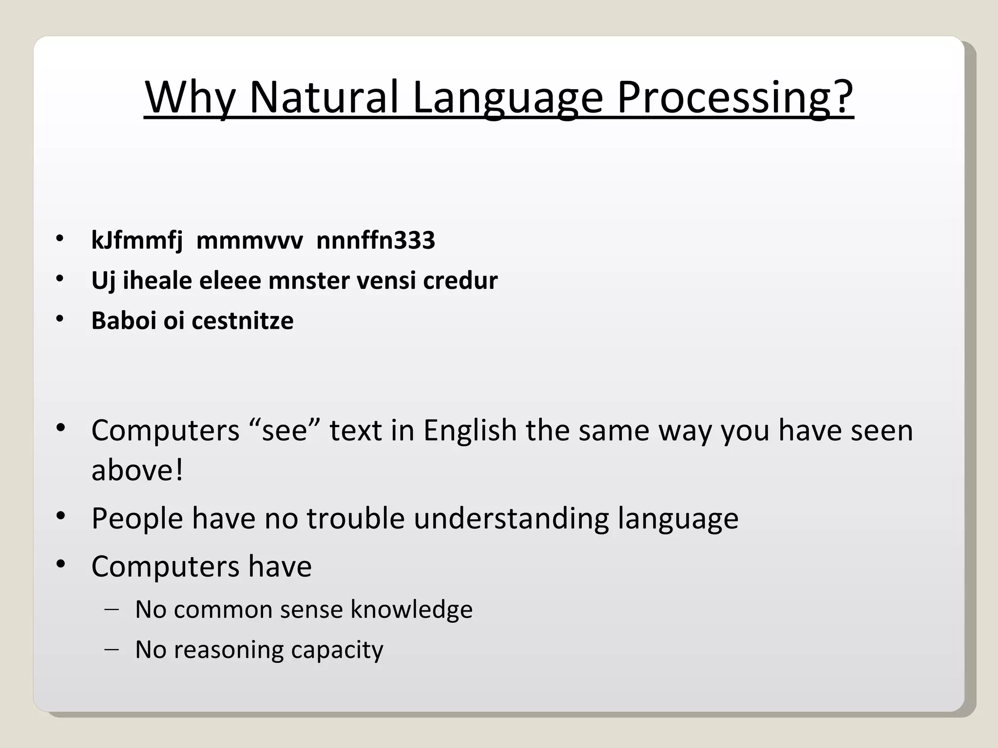 Why Natural Language Processing? kJfmmfj  mmmvvv  nnnffn333 Uj iheale eleee mnster vensi credur Baboi oi cestnitze  Computers “see” text in English the same way you have seen above! People have no trouble understanding language Computers have  No common sense knowledge No reasoning capacity 