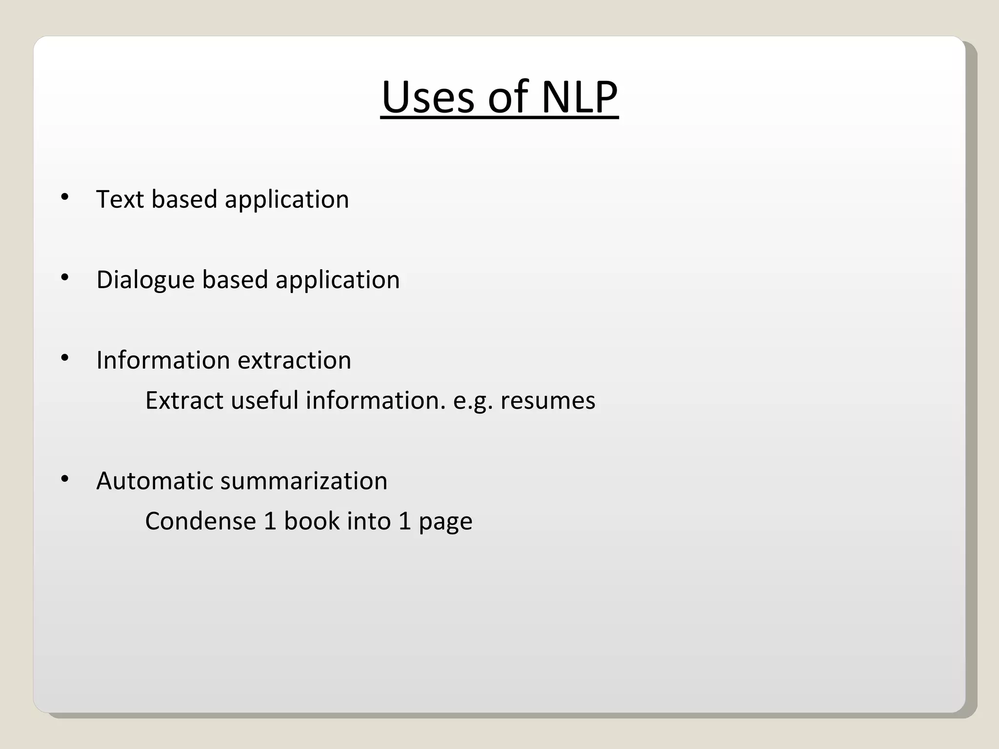 Uses of NLP Text based application Dialogue based application Information extraction Extract useful information. e.g. resumes Automatic summarization Condense 1 book into 1 page 
