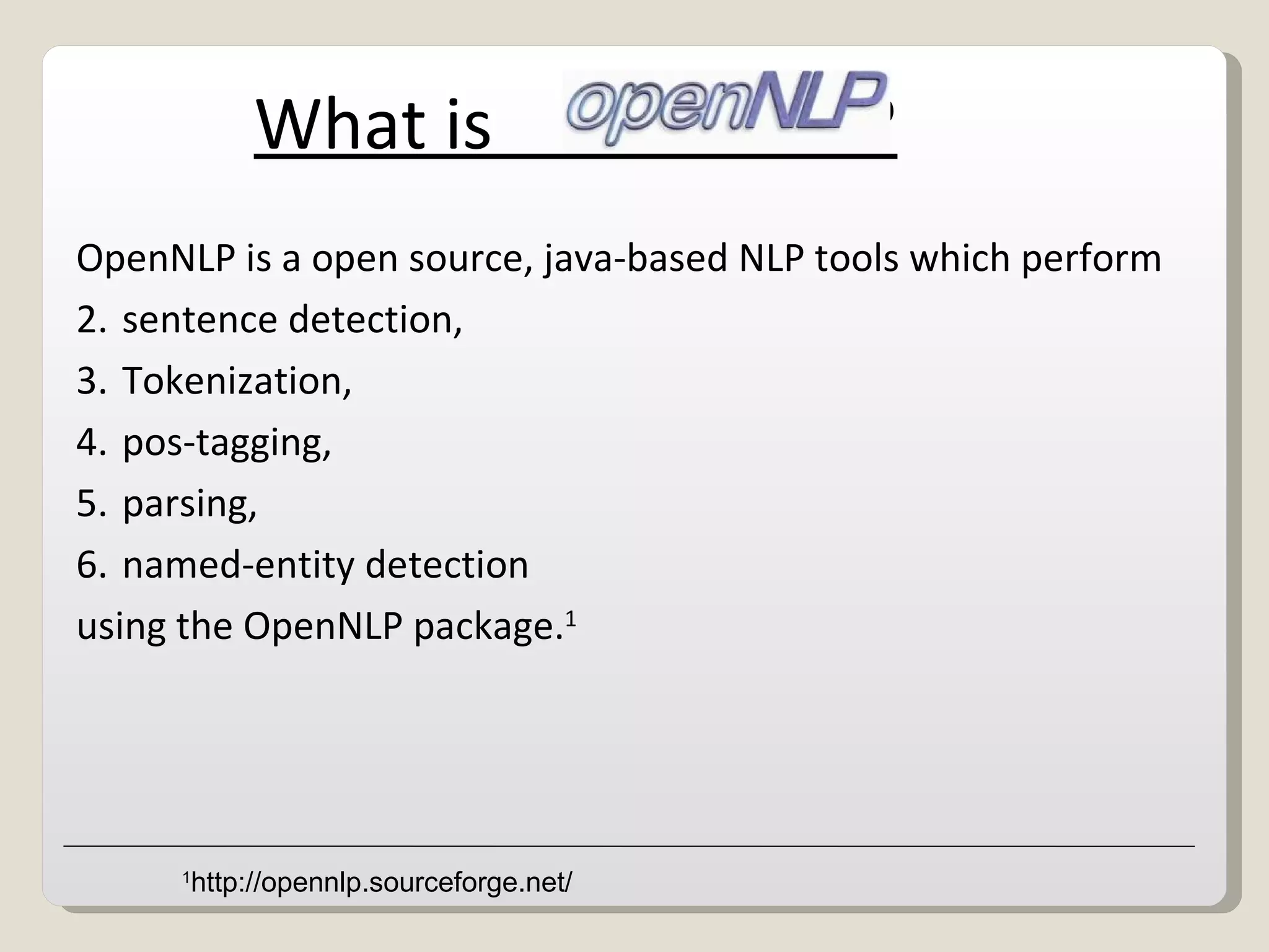 What is  ? OpenNLP is a open source, java-based NLP tools which perform  sentence detection, Tokenization,  pos-tagging,  parsing,  named-entity detection  using the OpenNLP package. 1 1 http://opennlp.sourceforge.net/ 