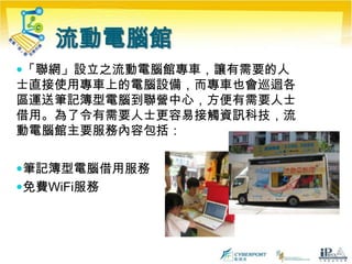 評審數碼社區獎勵計劃聯營中心服務要求在培訓時數、培訓人次等達至指定服務指標每月提供不少於25小時與資訊科技相關的培訓課程每部電腦每月維持不少於2.5小時的人次使用率每季提供不少於2個與資訊科技相關的技能考核每月提供不少於50小時與資訊科技相關的義務工作機會參與聯營中心必須參與至少2個獎章類別︰參與撰寫教材及課程內容於網上平台分享教材、課程內容、課程時間表、課程簡介等資料