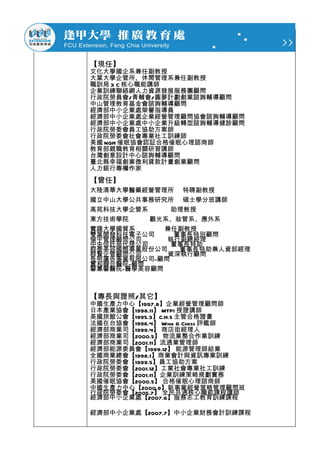 【現任】
文化大學國企系兼任副教授
大葉大學企管所、休閒管理系兼任副教授
職訓局 3 C 核心職能講師
企業訓練聯絡網人力資源發展服務團顧問
行政院勞員會/青輔會/圓夢計劃創業諮詢輔導顧問
中山管理教育基金會諮詢輔導顧問
經濟部中小企業處榮譽指導員
經濟部中小企業處企業經營管理顧問協會諮詢輔導顧問
經濟部中小企業處中小企業升級轉型諮詢輔導健診顧問
行政院勞委會員工協助方案師
行政院勞委會社會專業社工訓練師
美國 NGH 催眠協會認証合格催眠心理諮商師
教育部親職教育相關研習講師
台灣創意設計中心諮詢輔導顧問
臺北縣幸福創業微利貸款計畫創業顧問
人力銀行專欄作家
【曾任】
大陸清華大學醫藥經營管理所 特聘副教授
國立中山大學公共事務研究所 碩士學分班講師
高苑科技大學企管系     助理教授
東方技術學院    觀光系、妝管系、應外系
實踐大學國貿系      兼任副教授
雙葉開發科技電子公司    董事長特別顧問
倫宇管理顧問公司     執行副總經理
中央信託局代理公司     董事長特助
群泰美容國際事業股份公司   董事長特助兼人資部經理
群賢企管顧問公司     資深執行顧問
長明廣告事業有限公司-顧問
實和聯合醫院-顧問
馨蕙馨醫院-醫學美容顧問



【專長與證照/其它】
中國生產力中心【1997.8】企業經營管理顧問師
日本產業協會【1998.11】 MTPI 授證講師
美國旅館公會【1995.3】C.H.S 主管合格證書
法國在台協會【1996.4】 Wine & Chess 評鑑師
經濟部商業司【1999.4】 商店街經理人
經濟部商業司【2000.5】 物流業整合作業訓練
經濟部商業司【2001.11】流通業管理師
經濟部能源委員會【1999.12】 能源管理師結業
全國商業總會【1998.1】商業會計與資訊專業訓練
行政院勞委會【1999.5】員工協助方案
行政院勞委會【2001.12】工業社會專業社工訓練
行政院勞委會【2001.11】企業訓練策略規劃實務
美國催眠協會【2000.5】 合格催眠心理諮商師
中國生產力中心【2000.9】新事業經營策略管理顧問班
行政院勞委會【2005.7】 全民共通核心職能課程講師
經濟部中小企業處【2007.6】服務志工教育訓練課程

經濟部中小企業處【2007.7】中小企業財務會計訓練課程
 