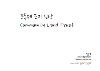 공동체 토지 신탁
Community Land Trust


                                     전은호
                           unochun@gmail.com
                        Facebook.com/unochun
                  Created By ICLT 공동체토지신탁연구회
 