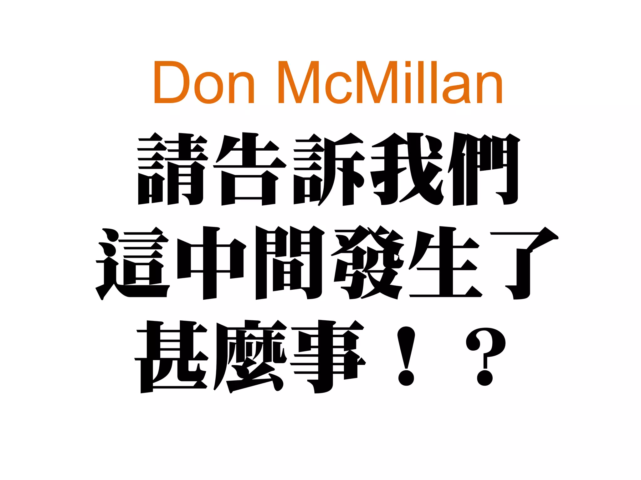 Don McMillan
 請告訴我們
這中間發生了
 甚麼事！？
 