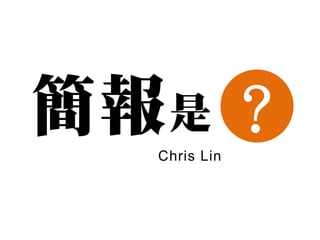 簡報 是 ？
   Chris Lin
 