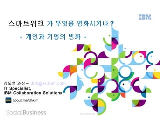 IBM CONFIDENTIAL
가 무엇을 변화시키나 ?스마트워크
- 개인과 기업의 변화 -
about.me/dhkim
김도현 과장 – dhk@kr.ibm.com
IT Specialist,
IBM Collaboration Solutions
 