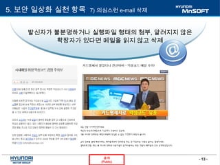 - 13 -공개
(Public)
5. 보안 일상화 실천 항목 7) 의심스런 e-mail 삭제
발신자가 불분명하거나 실행파일 형태의 첨부, 알려지지 않은
확장자가 있다면 메일을 읽지 않고 삭제
 