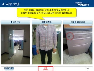 - 6 -공개
(Public)
4. 사무 보안
보안 교육이 실시되어 보안 수준이 향상되었으나,
아직도 직원들의 보안 의식에 세심한 주의가 필요합니다.
출입문 개방 명찰 미착용 사물함 열쇠 방치
 