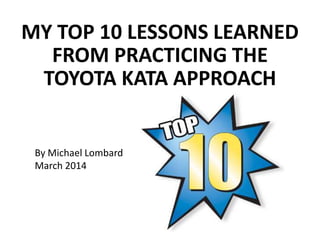MY TOP 10 LESSONS LEARNED
FROM PRACTICING THE
TOYOTA KATA APPROACH

By Michael Lombard
March 2014

 
